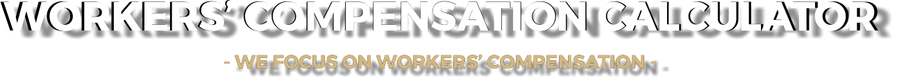 WORKERS COMPENSATION CALCULATOR - WE FOCUS ON WORKERS COMPENSATION -   WORKERS COMPENSATION CALCULATOR - WE FOCUS ON WORKERS COMPENSATION -